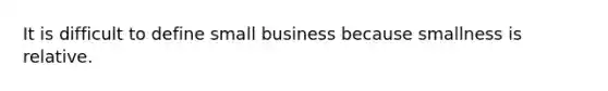 It is difficult to define small business because smallness is relative.