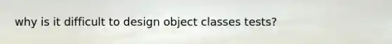 why is it difficult to design object classes tests?