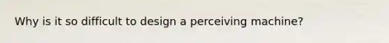 Why is it so difficult to design a perceiving machine?