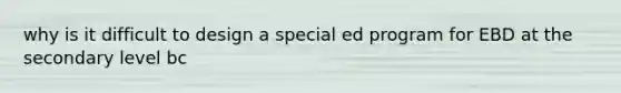 why is it difficult to design a special ed program for EBD at the secondary level bc