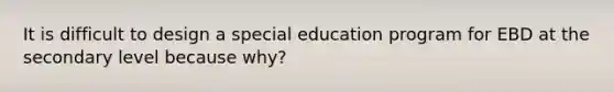 It is difficult to design a special education program for EBD at the secondary level because why?