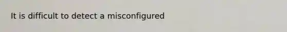 It is difficult to detect a misconfigured
