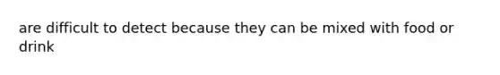 are difficult to detect because they can be mixed with food or drink
