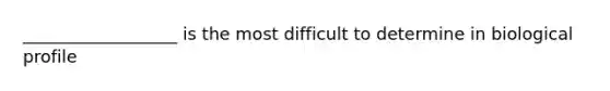 __________________ is the most difficult to determine in biological profile