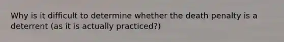 Why is it difficult to determine whether the death penalty is a deterrent (as it is actually practiced?)