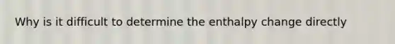 Why is it difficult to determine the enthalpy change directly