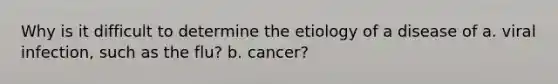 Why is it difficult to determine the etiology of a disease of a. viral infection, such as the flu? b. cancer?