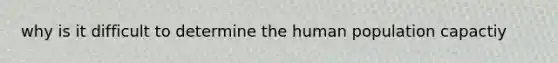 why is it difficult to determine the human population capactiy