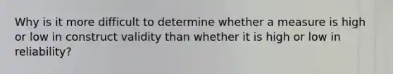 Why is it more difficult to determine whether a measure is high or low in construct validity than whether it is high or low in reliability?