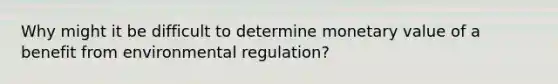 Why might it be difficult to determine monetary value of a benefit from environmental regulation?