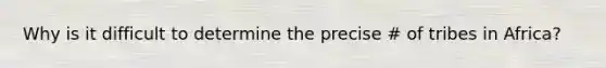 Why is it difficult to determine the precise # of tribes in Africa?