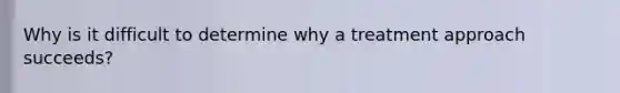 Why is it difficult to determine why a treatment approach succeeds?