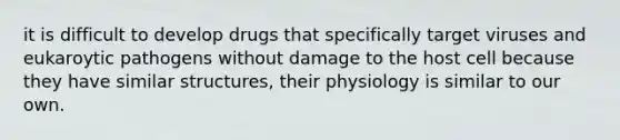 it is difficult to develop drugs that specifically target viruses and eukaroytic pathogens without damage to the host cell because they have similar structures, their physiology is similar to our own.