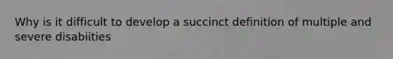 Why is it difficult to develop a succinct definition of multiple and severe disabiities