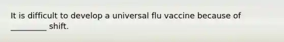 It is difficult to develop a universal flu vaccine because of _________ shift.