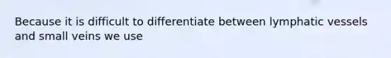 Because it is difficult to differentiate between lymphatic vessels and small veins we use