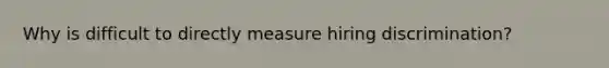 Why is difficult to directly measure hiring discrimination?
