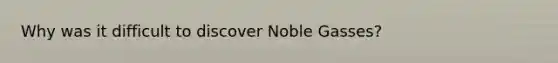 Why was it difficult to discover Noble Gasses?