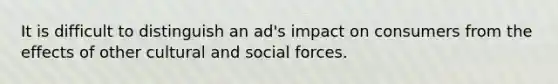 It is difficult to distinguish an ad's impact on consumers from the effects of other cultural and social forces.