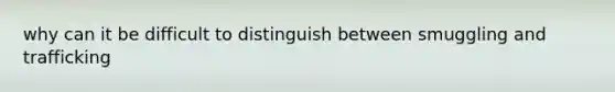 why can it be difficult to distinguish between smuggling and trafficking