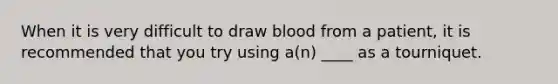 When it is very difficult to draw blood from a patient, it is recommended that you try using a(n) ____ as a tourniquet.