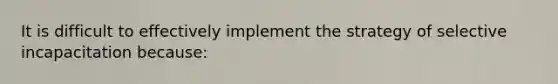 It is difficult to effectively implement the strategy of selective incapacitation because: