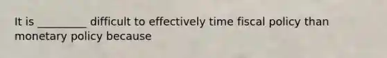 It is _________ difficult to effectively time fiscal policy than monetary policy because