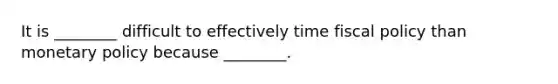 It is ________ difficult to effectively time <a href='https://www.questionai.com/knowledge/kPTgdbKdvz-fiscal-policy' class='anchor-knowledge'>fiscal policy</a> than <a href='https://www.questionai.com/knowledge/kEE0G7Llsx-monetary-policy' class='anchor-knowledge'>monetary policy</a> because ________.