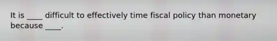 It is ____ difficult to effectively time fiscal policy than monetary because ____.