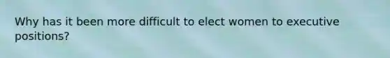 Why has it been more difficult to elect women to executive positions?