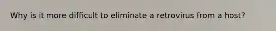 Why is it more difficult to eliminate a retrovirus from a host?