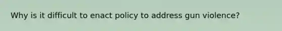 Why is it difficult to enact policy to address gun violence?