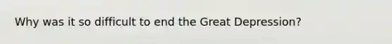 Why was it so difficult to end the Great Depression?