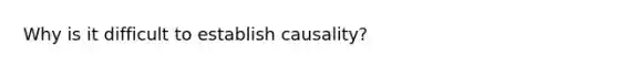 Why is it difficult to establish causality?