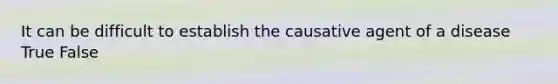 It can be difficult to establish the causative agent of a disease True False