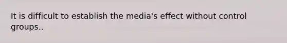 It is difficult to establish the media's effect without control groups..