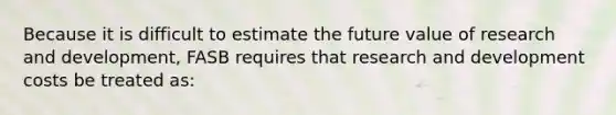 Because it is difficult to estimate the future value of research and development, FASB requires that research and development costs be treated as: