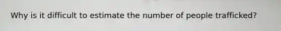 Why is it difficult to estimate the number of people trafficked?