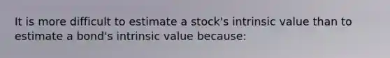 It is more difficult to estimate a stock's intrinsic value than to estimate a bond's intrinsic value because: