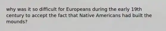 why was it so difficult for Europeans during the early 19th century to accept the fact that Native Americans had built the mounds?