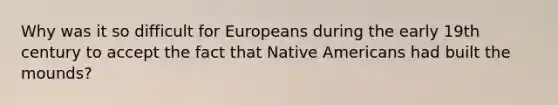 Why was it so difficult for Europeans during the early 19th century to accept the fact that Native Americans had built the mounds?