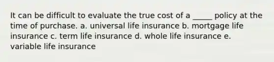 It can be difficult to evaluate the true cost of a _____ policy at the time of purchase. a. universal life insurance b. mortgage life insurance c. term life insurance d. whole life insurance e. variable life insurance