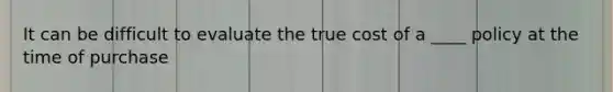 It can be difficult to evaluate the true cost of a ____ policy at the time of purchase