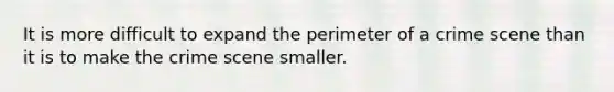 It is more difficult to expand the perimeter of a crime scene than it is to make the crime scene smaller.