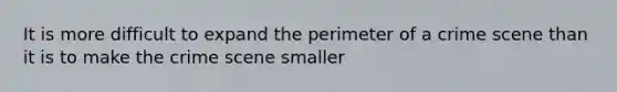 It is more difficult to expand the perimeter of a crime scene than it is to make the crime scene smaller