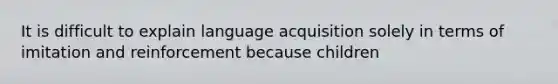 It is difficult to explain language acquisition solely in terms of imitation and reinforcement because children