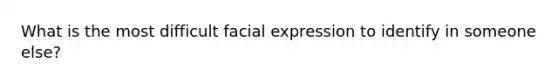 What is the most difficult facial expression to identify in someone else?