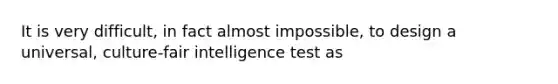 It is very difficult, in fact almost impossible, to design a universal, culture-fair intelligence test as