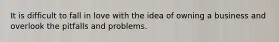 It is difficult to fall in love with the idea of owning a business and overlook the pitfalls and problems.