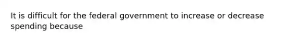 It is difficult for the federal government to increase or decrease spending because